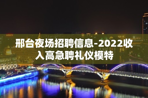 邢台夜场招聘信息-2022收入高急聘礼仪模特