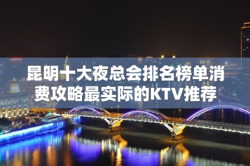 昆明十大夜总会排名榜单消费攻略最实际的KTV推荐