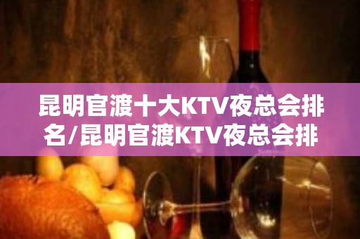 昆明官渡十大KTV夜总会排名/昆明官渡KTV夜总会排行榜