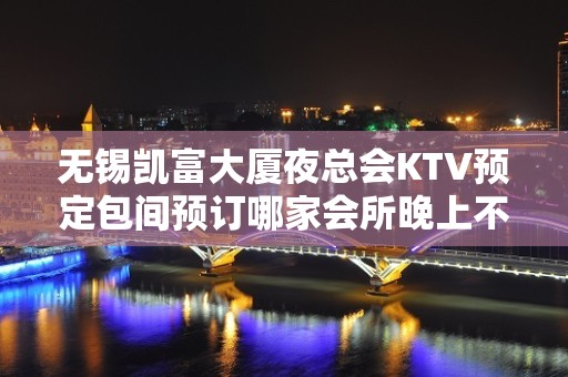 无锡凯富大厦夜总会KTV预定包间预订哪家会所晚上不打烊