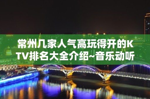 常州几家人气高玩得开的KTV排名大全介绍~音乐动听·舞美