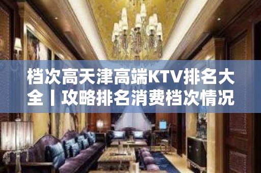 档次高天津高端KTV排名大全丨攻略排名消费档次情况