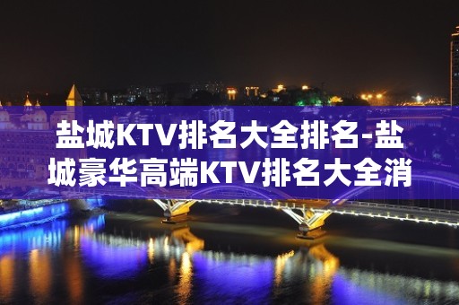 盐城KTV排名大全排名-盐城豪华高端KTV排名大全消费排行一览