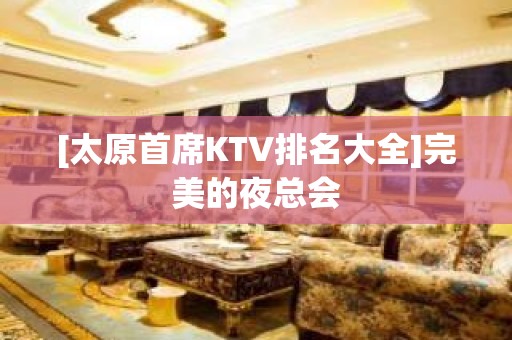 [太原首席KTV排名大全]完美的夜总会