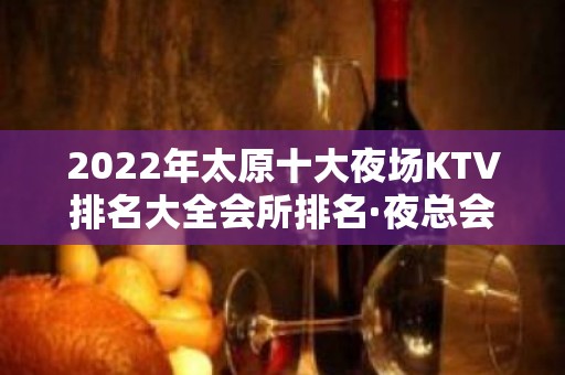 2022年太原十大夜场KTV排名大全会所排名·夜总会推荐安排到位