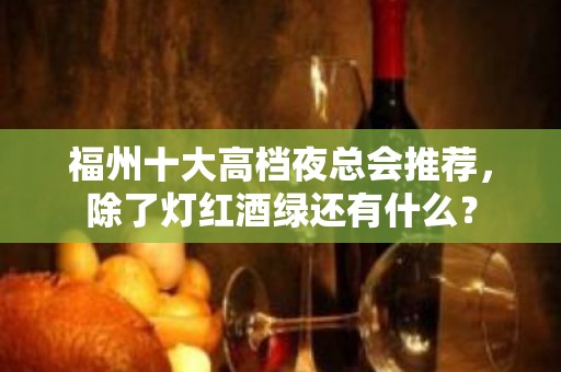 福州十大高档夜总会推荐，除了灯红酒绿还有什么？