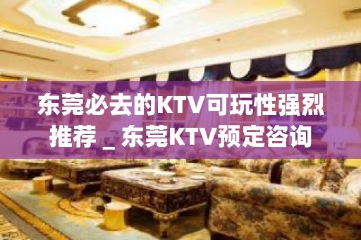 东莞必去的KTV可玩性强烈推荐＿东莞KTV预定咨询