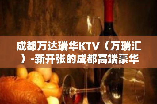 成都万达瑞华KTV（万瑞汇）-新开张的成都高端豪华夜总会