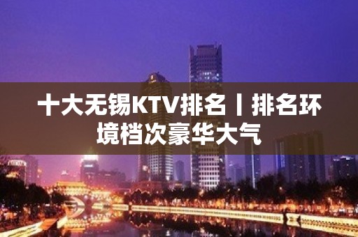 十大无锡KTV排名丨排名环境档次豪华大气