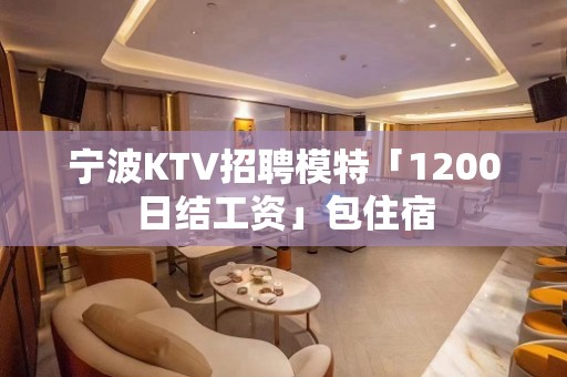 宁波KTV招聘模特「1200日结工资」包住宿