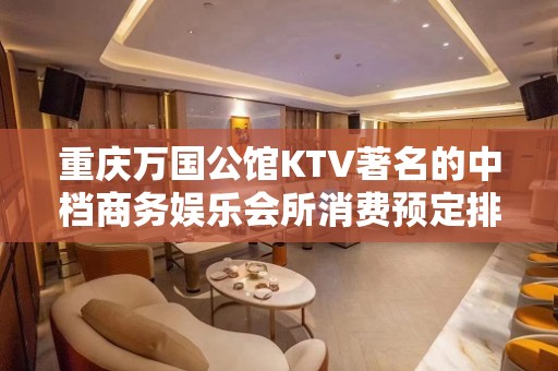 重庆万国公馆KTV著名的中档商务娱乐会所消费预定排行榜。