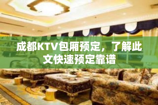 成都KTV包厢预定，了解此文快速预定靠谱