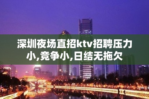 深圳夜场直招ktv招聘压力小,竞争小,日结无拖欠