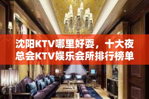 沈阳KTV哪里好耍，十大夜总会KTV娱乐会所排行榜单