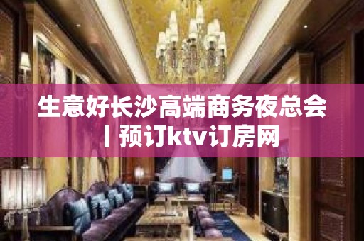 生意好长沙高端商务夜总会丨预订ktv订房网