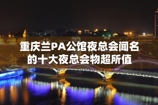 重庆兰PA公馆夜总会闻名的十大夜总会物超所值