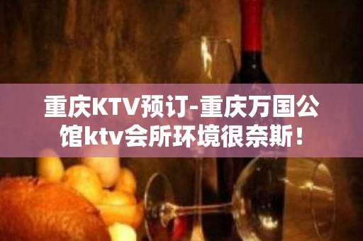 重庆KTV预订-重庆万国公馆ktv会所环境很奈斯！