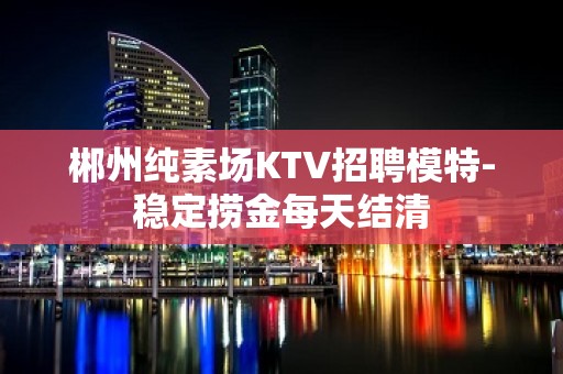 郴州纯素场KTV招聘模特-稳定捞金每天结清