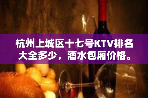 杭州上城区十七号KTV排名大全多少，酒水包厢价格。