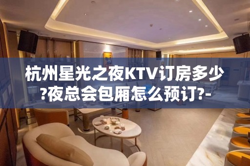 杭州星光之夜KTV订房多少?夜总会包厢怎么预订?-