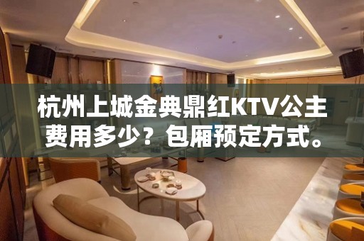 杭州上城金典鼎红KTV公主费用多少？包厢预定方式。