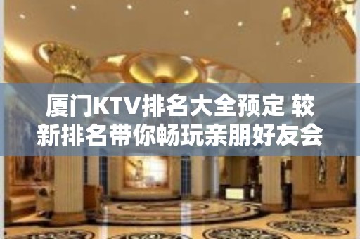 厦门KTV排名大全预定 较新排名带你畅玩亲朋好友会所