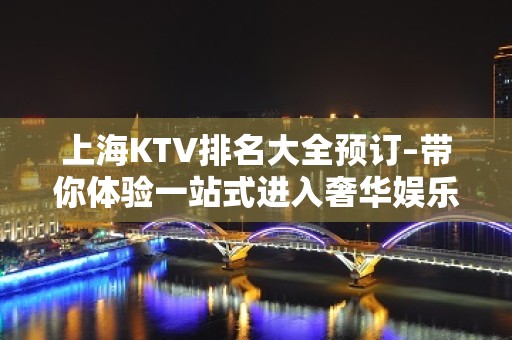 上海KTV排名大全预订–带你体验一站式进入奢华娱乐的夜晚