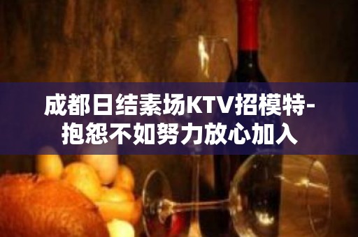 成都日结素场KTV招模特-抱怨不如努力放心加入