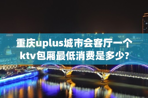 重庆uplus城市会客厅一个ktv包厢最低消费是多少?