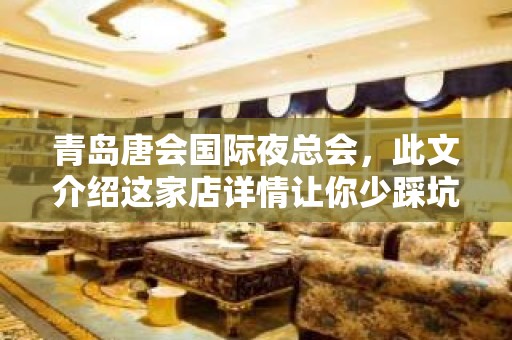 青岛唐会国际夜总会，此文介绍这家店详情让你少踩坑