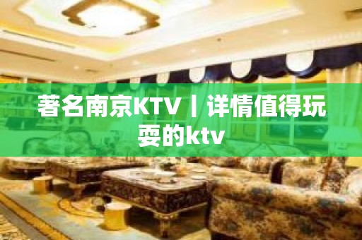 著名﻿南京KTV丨详情值得玩耍的ktv