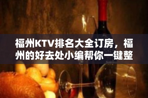 福州KTV排名大全订房，福州的好去处小编帮你一键整理好