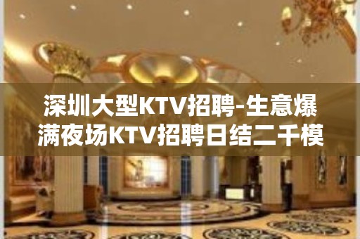 深圳大型KTV招聘-生意爆满夜场KTV招聘日结二千模特可兼职