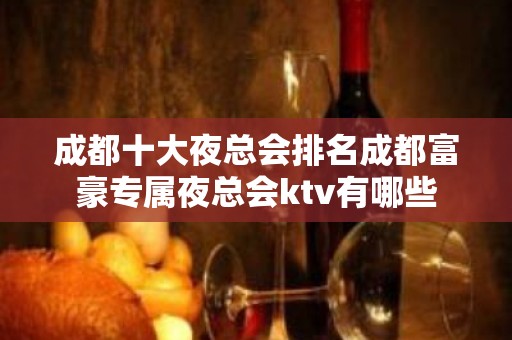 成都十大夜总会排名成都富豪专属夜总会ktv有哪些