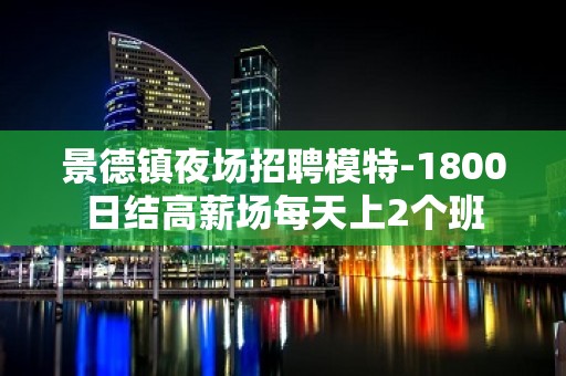 景德镇夜场招聘模特-1800日结高薪场每天上2个班