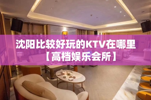 沈阳比较好玩的KTV在哪里【高档娱乐会所】