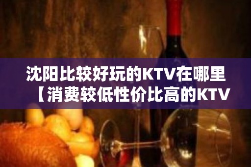 沈阳比较好玩的KTV在哪里【消费较低性价比高的KTV】