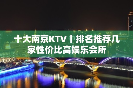 十大﻿南京KTV丨排名推荐几家性价比高娱乐会所