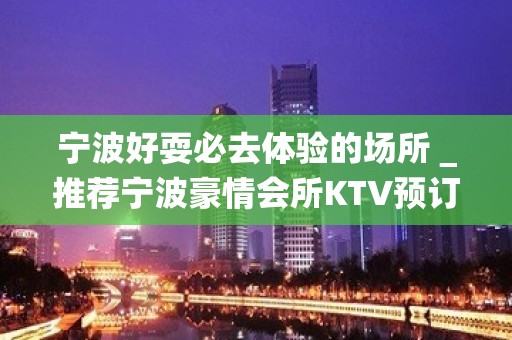 宁波好耍必去体验的场所＿推荐宁波豪情会所KTV预订！