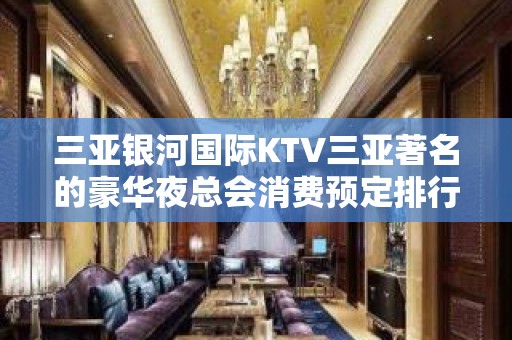 三亚银河国际KTV三亚著名的豪华夜总会消费预定排行。