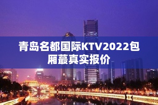 青岛名都国际KTV2022包厢蕞真实报价