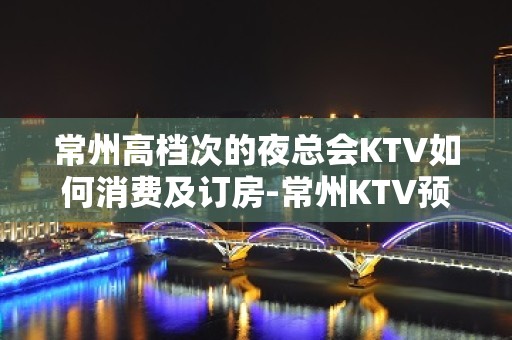 常州高档次的夜总会KTV如何消费及订房-常州KTV预定