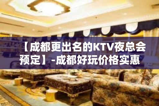 【成都更出名的KTV夜总会预定】-成都好玩价格实惠KTV夜总