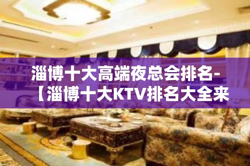 淄博十大高端夜总会排名-【淄博十大KTV排名大全来电预定】