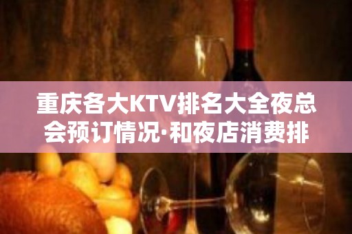 重庆各大KTV排名大全夜总会预订情况·和夜店消费排行榜