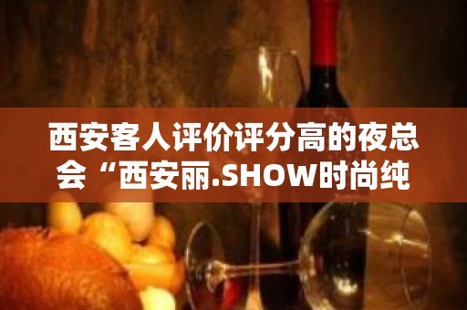 西安客人评价评分高的夜总会“西安丽.SHOW时尚纯K”