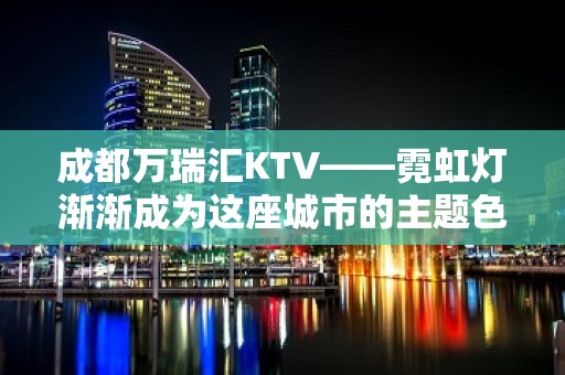 成都万瑞汇KTV——霓虹灯渐渐成为这座城市的主题色彩