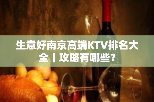 生意好﻿南京高端KTV排名大全丨攻略有哪些？