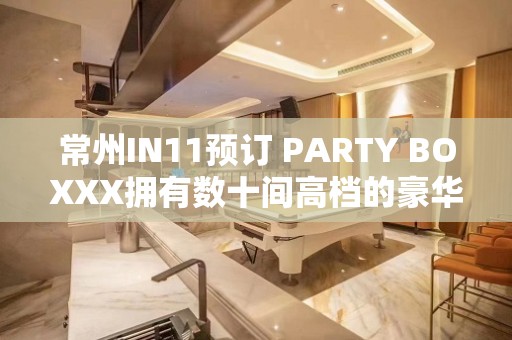 常州IN11预订 PARTY BOXXX拥有数十间高档的豪华包厢