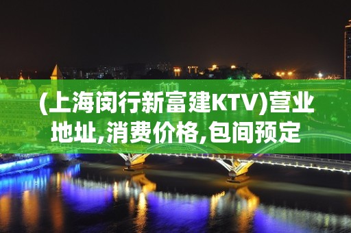 (上海闵行新富建KTV)营业地址,消费价格,包间预定